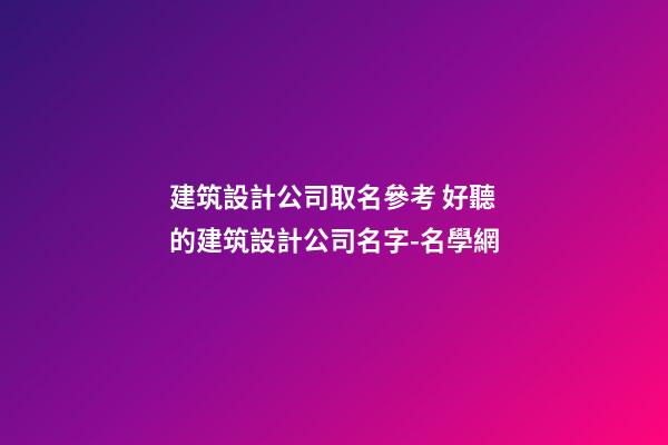 建筑設計公司取名參考 好聽的建筑設計公司名字-名學網-第1張-公司起名-玄機派